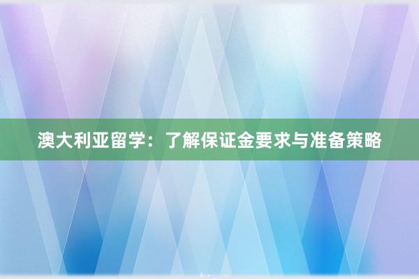 澳大利亚留学：了解保证金要求与准备策略