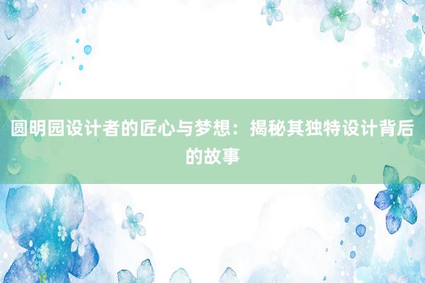 圆明园设计者的匠心与梦想：揭秘其独特设计背后的故事