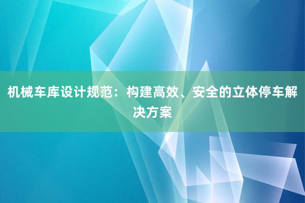 机械车库设计规范：构建高效、安全的立体停车解决方案