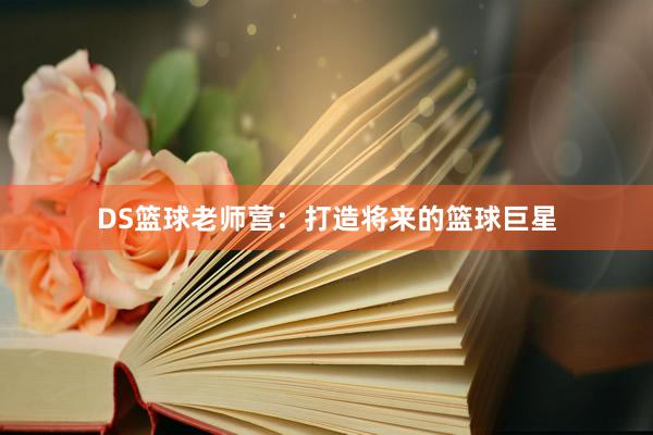 DS篮球老师营：打造将来的篮球巨星