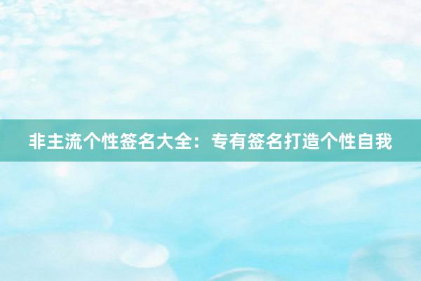 非主流个性签名大全：专有签名打造个性自我