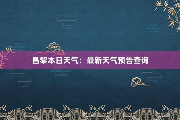 昌黎本日天气：最新天气预告查询