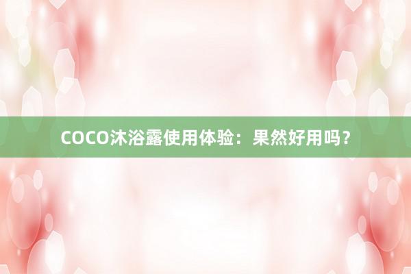 COCO沐浴露使用体验：果然好用吗？